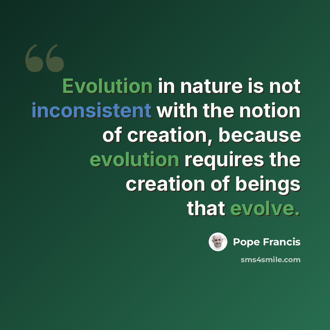 “Evolution in nature is not inconsistent with the notion of creation, because evolution requires the creation of beings that evolve.” quote by Pope Francis