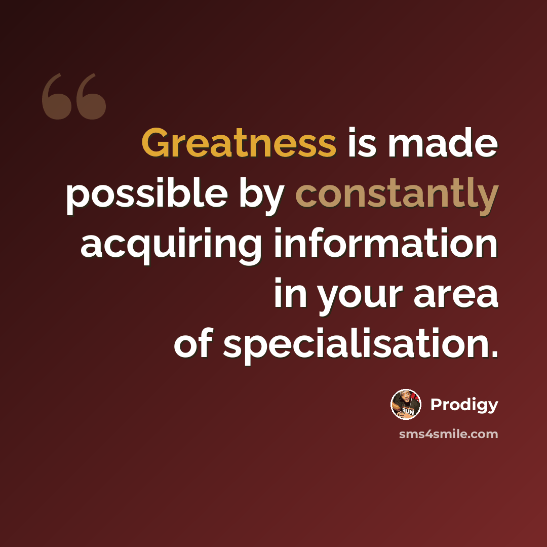“Greatness is made possible by constantly acquiring information in your area of specialisation.” quote by Prodigy