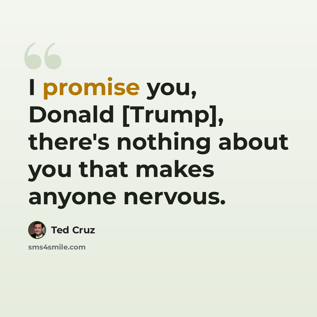 “I promise you, Donald [Trump], there's nothing about you that makes anyone nervous.” quote by Ted Cruz