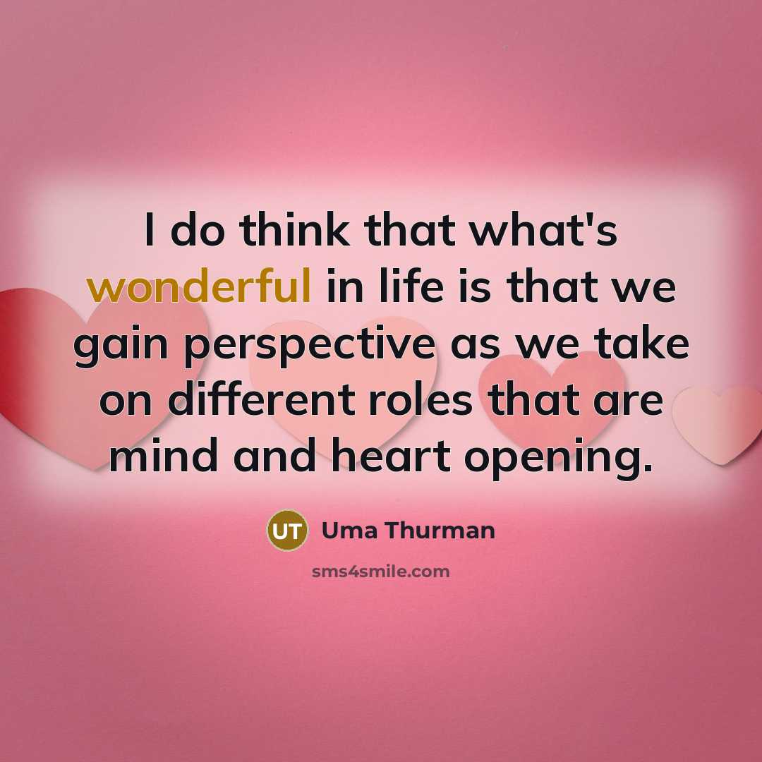 “I do think that what's wonderful in life is that we gain perspective as we take on different roles that are mind and heart opening.” quote by Uma Thurman