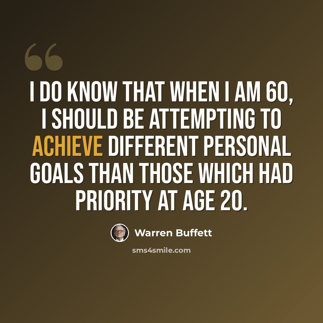 “I do know that when I am 60, I should be attempting to achieve different personal goals than those which had priority at age 20.” quote by Warren Buffett