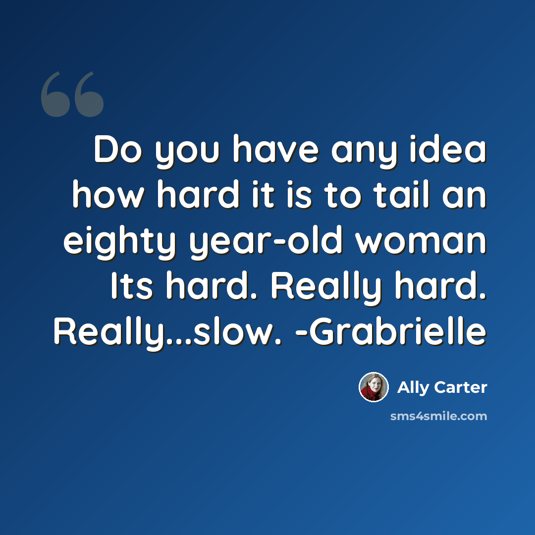 “Do you have any idea how hard it is to tail an eighty year-old woman Its hard. Really hard. Really...slow. -Grabrielle” quote by Ally Carter