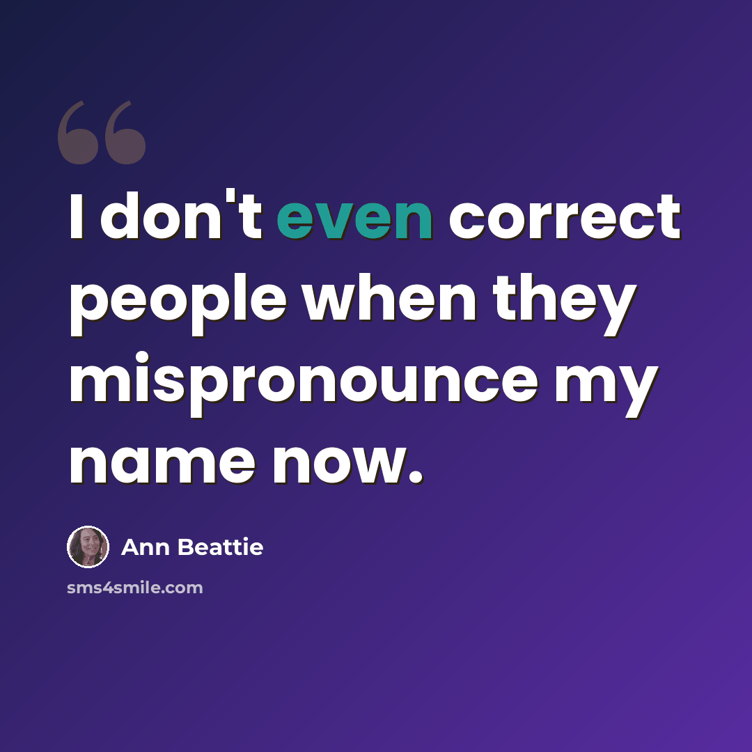 “I don't even correct people when they mispronounce my name now.” quote by Ann Beattie