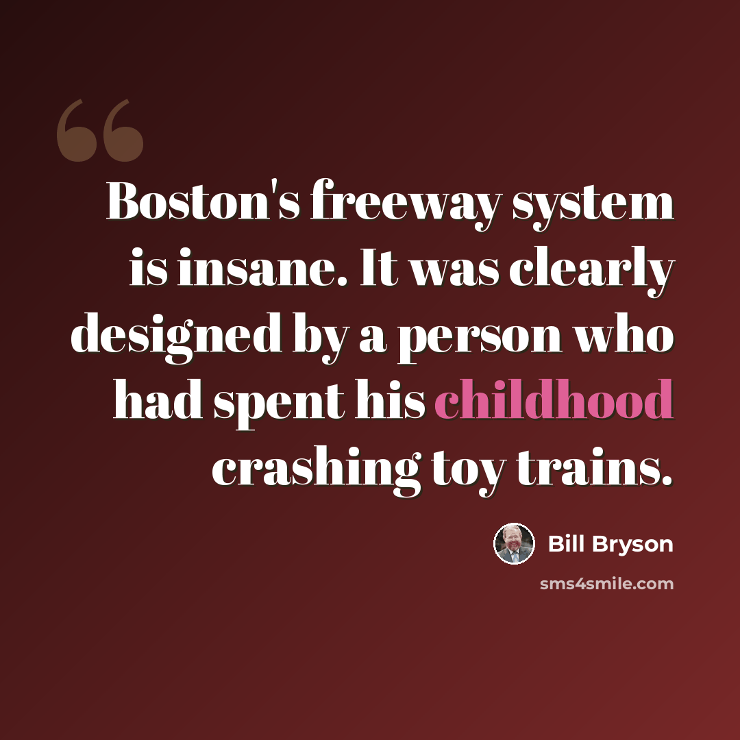 “Boston's freeway system is insane. It was clearly designed by a person who had spent his childhood crashing toy trains.” quote by Bill Bryson