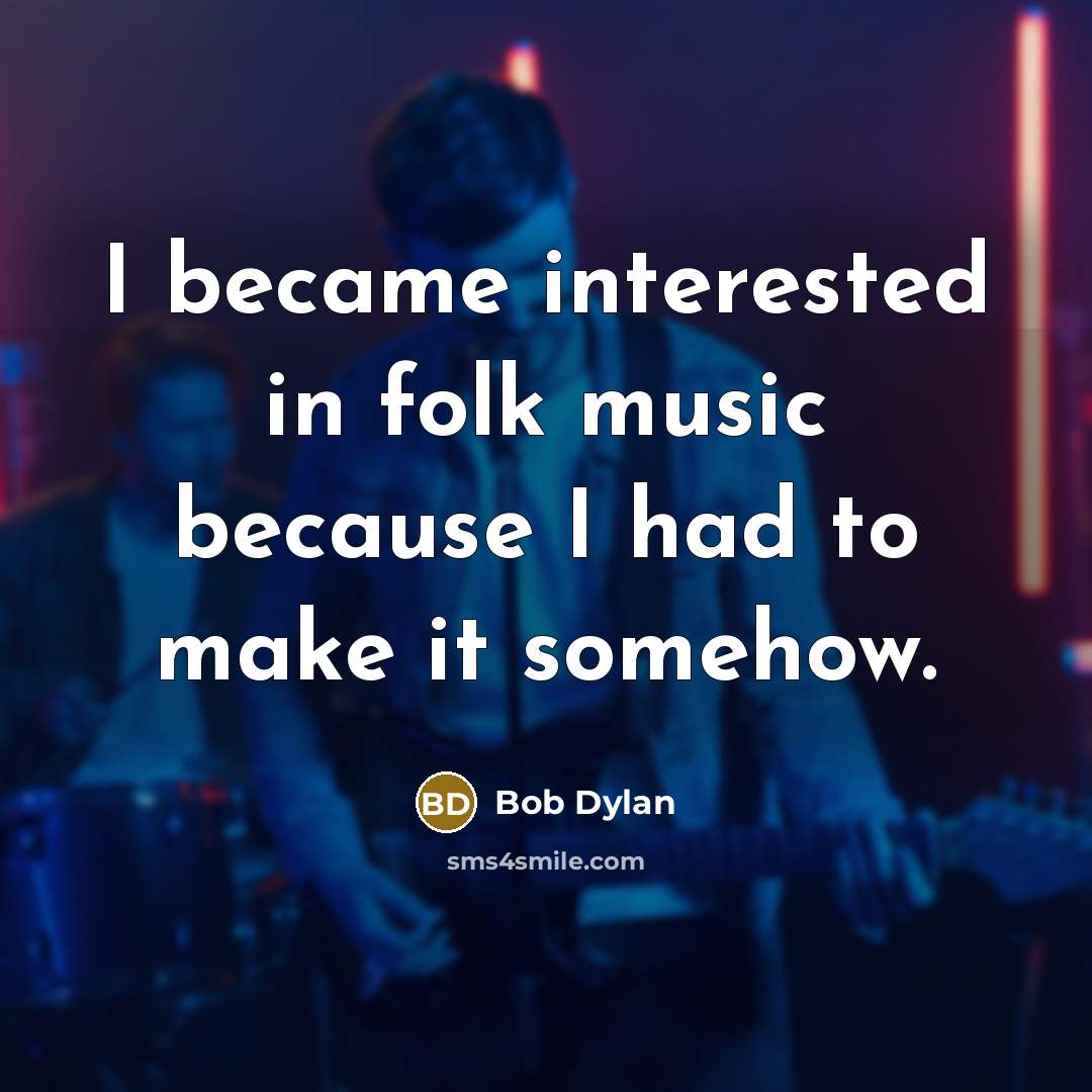 “I became interested in folk music because I had to make it somehow.” quote by Bob Dylan
