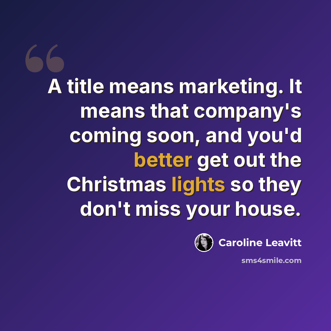 “A title means marketing. It means that company's coming soon, and you'd better get out the Christmas lights so they don't miss your house.” quote by Caroline Leavitt