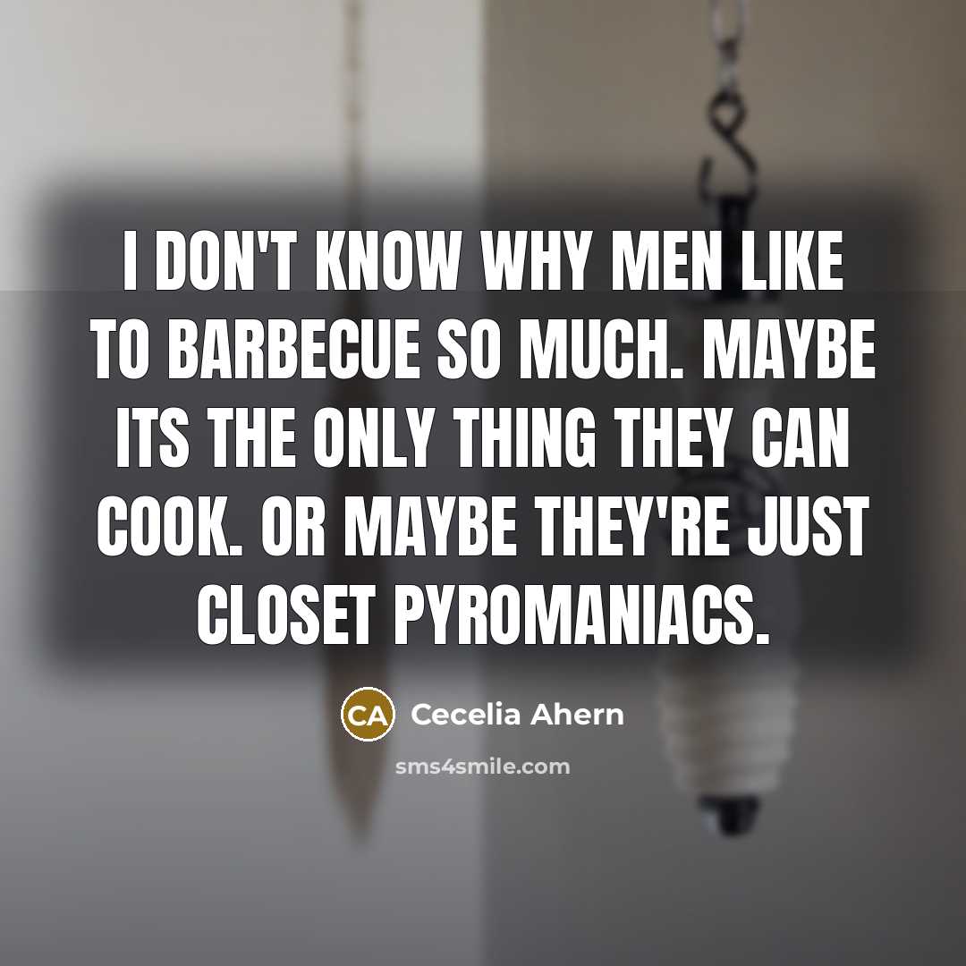 “I don't know why men like to barbecue so much. Maybe its the only thing they can cook. Or maybe they're just closet pyromaniacs.” quote by Cecelia Ahern