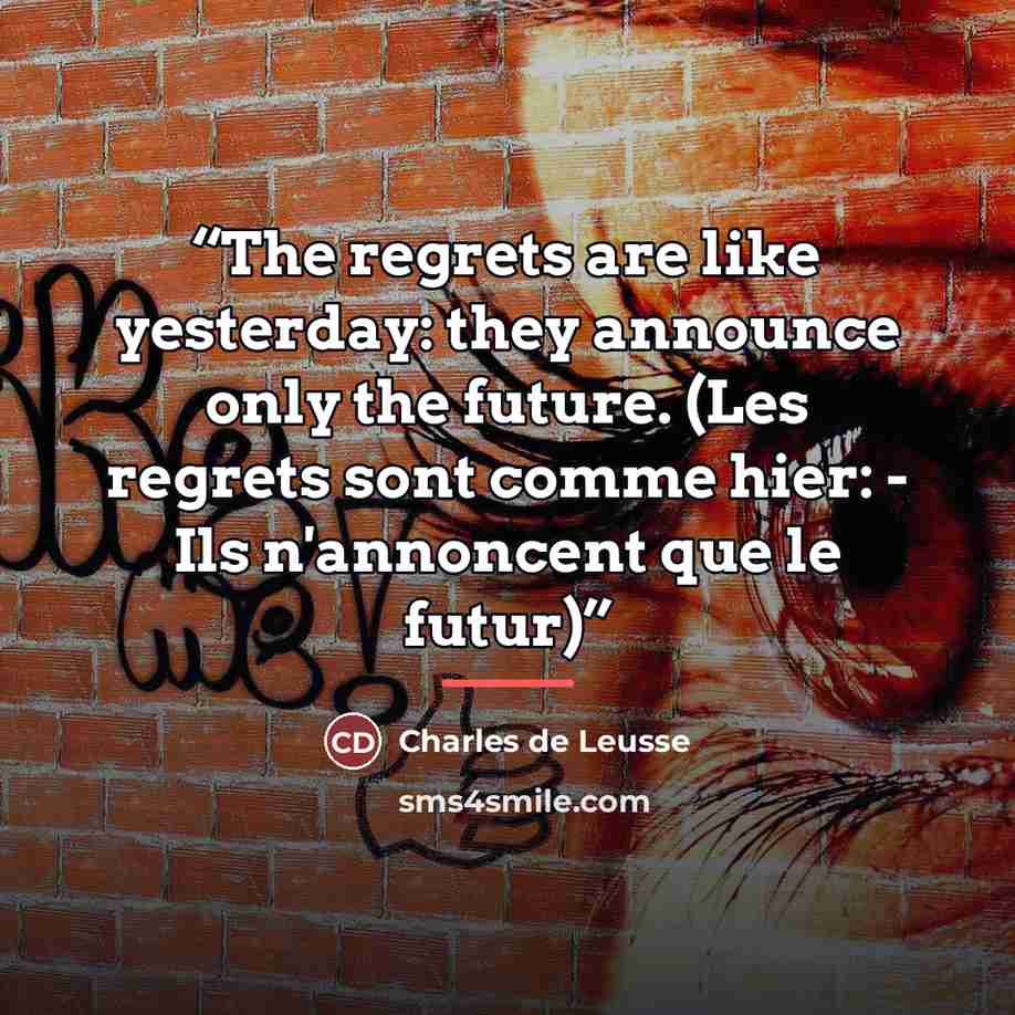“The regrets are like yesterday: they announce only the future. (Les regrets sont comme hier: - Ils n'annoncent que le futur)” quote by Charles de Leusse