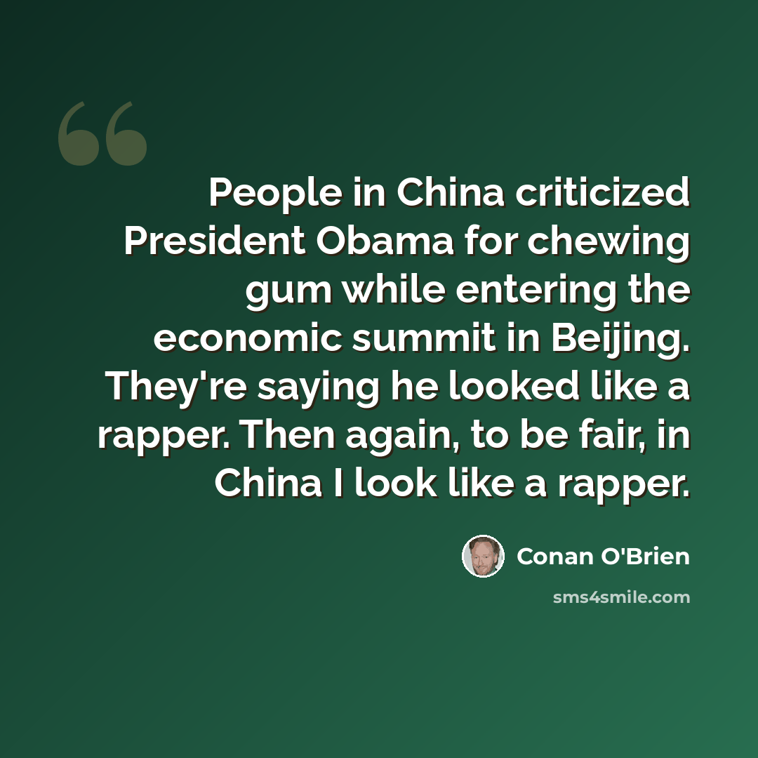 “People in China criticized President Obama for chewing gum while entering the economic summit in Beijing. They're saying he looked like a rapper. Then again, to be fair, in China I look like a rapper.” quote by Conan O'Brien