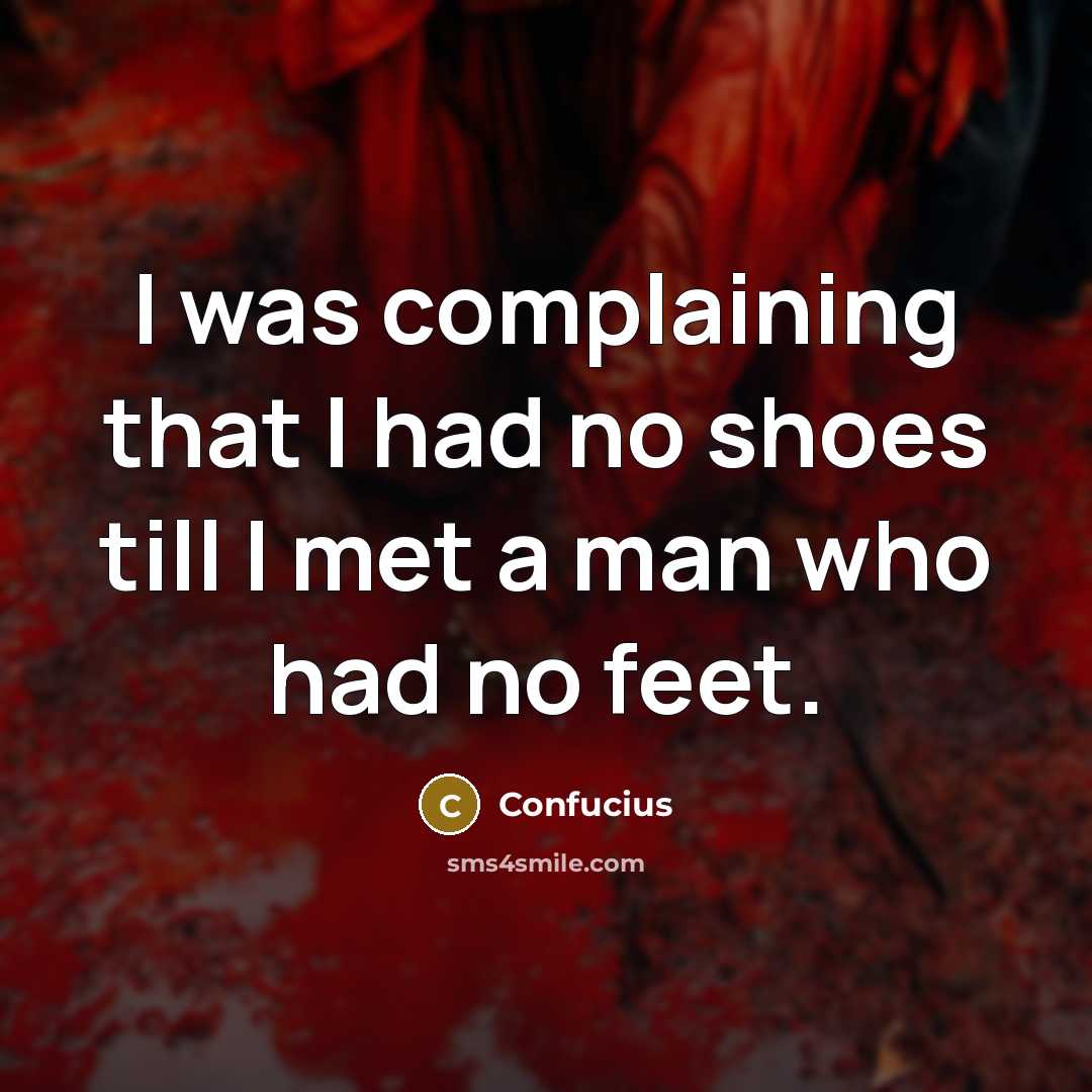 “I was complaining that I had no shoes till I met a man who had no feet.” quote by Confucius