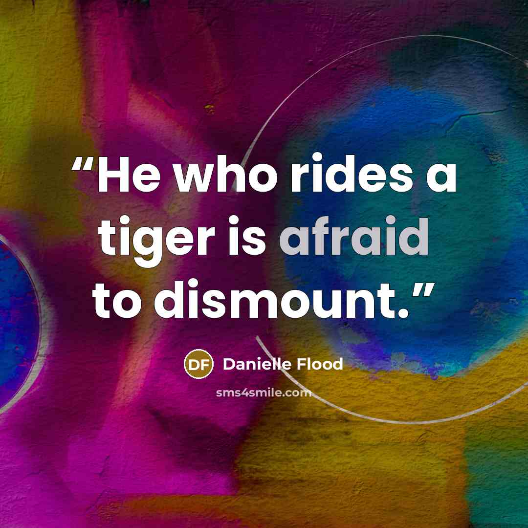 “He who rides a tiger is afraid to dismount.” quote by Danielle Flood