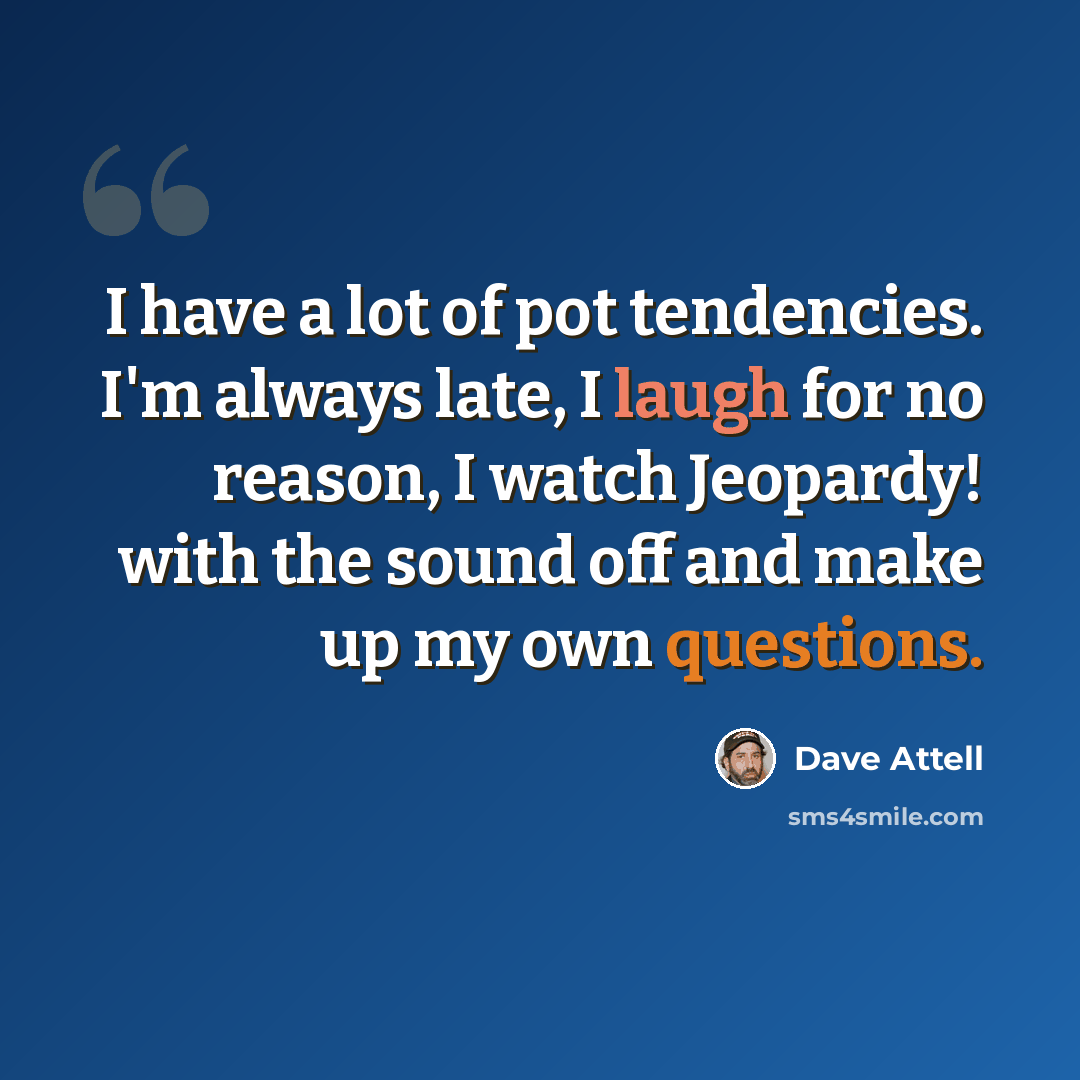 “I have a lot of pot tendencies. I'm always late, I laugh for no reason, I watch Jeopardy! with the sound off and make up my own questions.” quote by Dave Attell