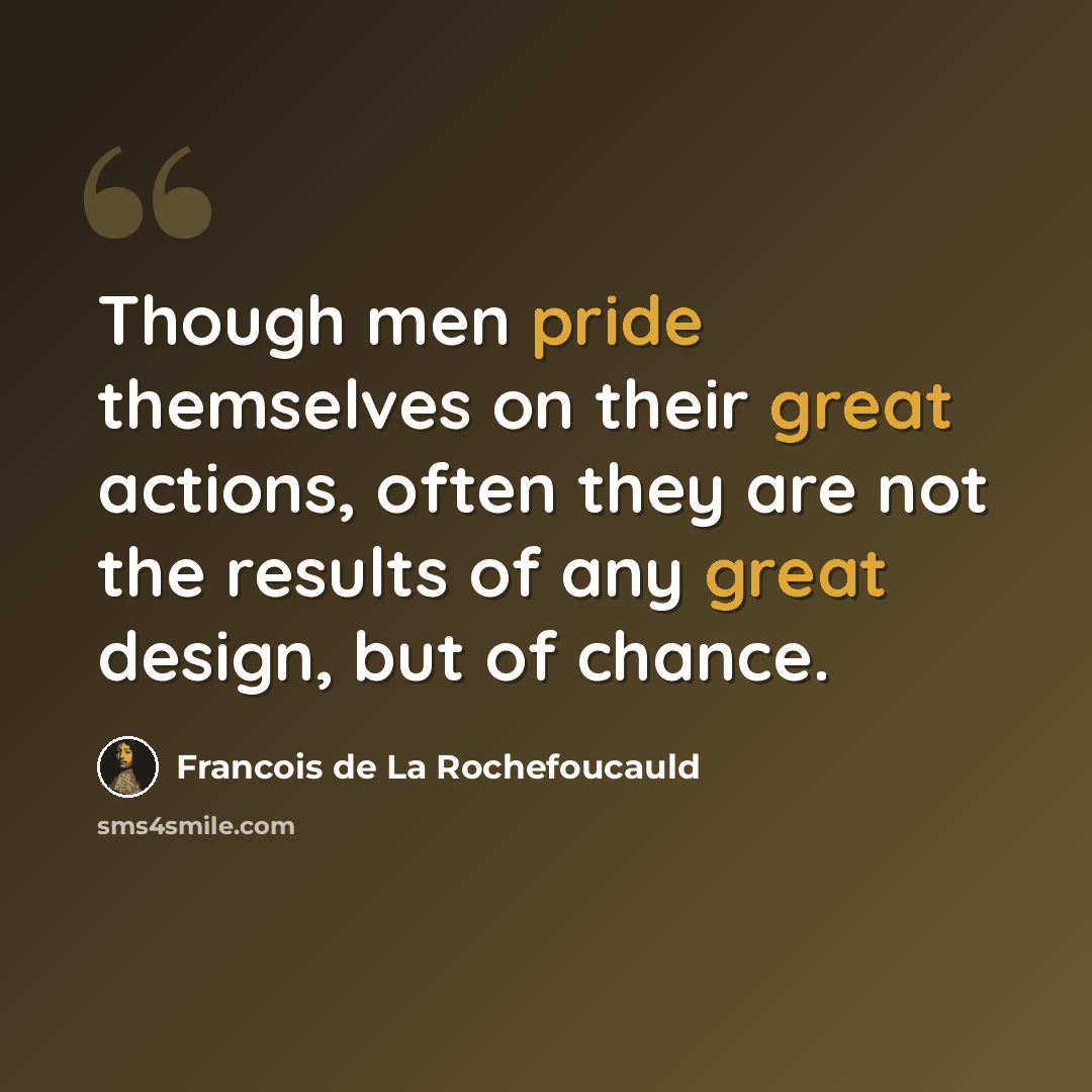 “Though men pride themselves on their great actions, often they are not the results of any great design, but of chance.” quote by François De La Rochefoucauld