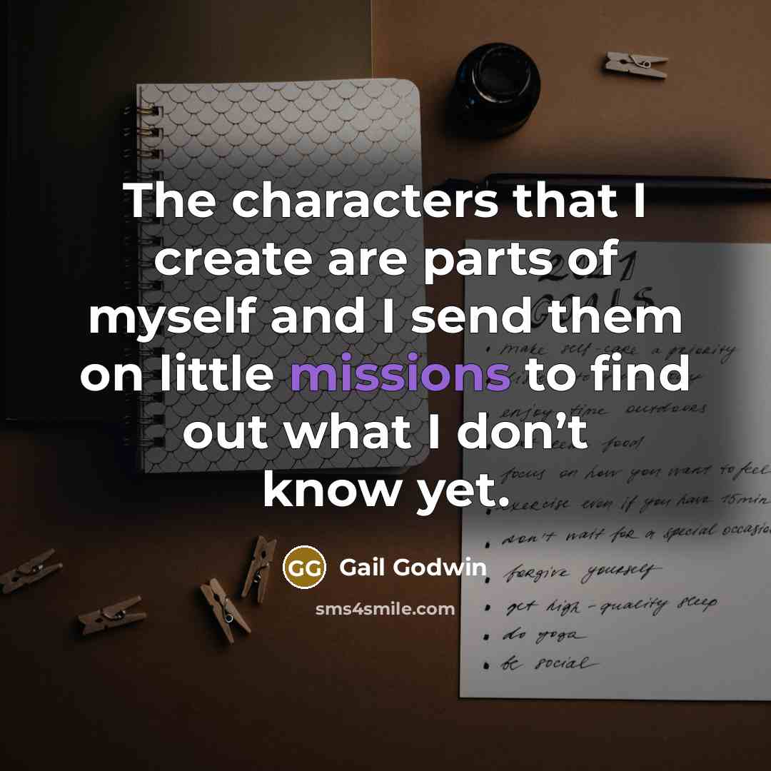 “The characters that I create are parts of myself and I send them on little missions to find out what I don’t know yet.” quote by Gail Godwin