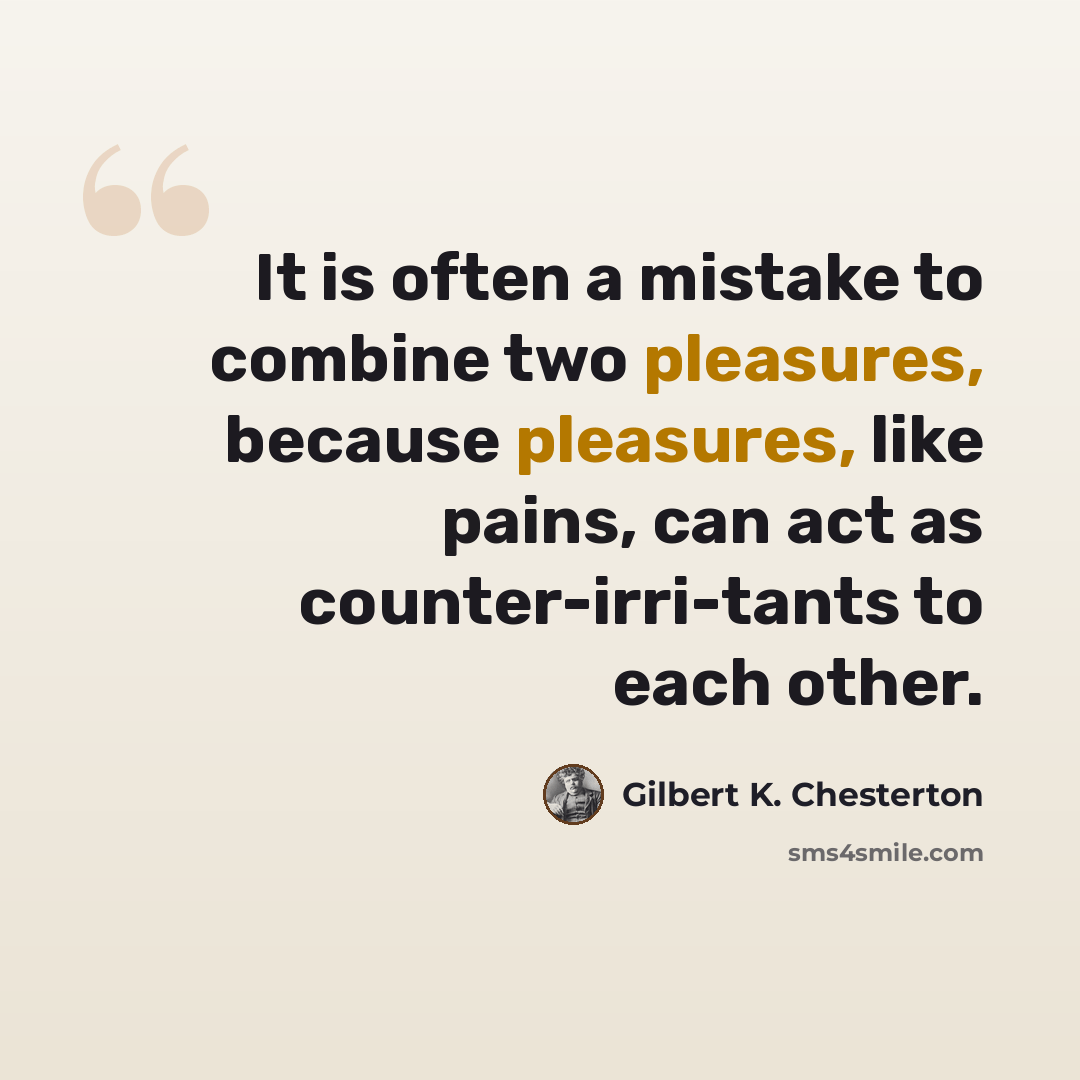 “It is often a mistake to combine two pleasures, because pleasures, like pains, can act as counter-irri-tants to each other.” quote by Gilbert K. Chesterton