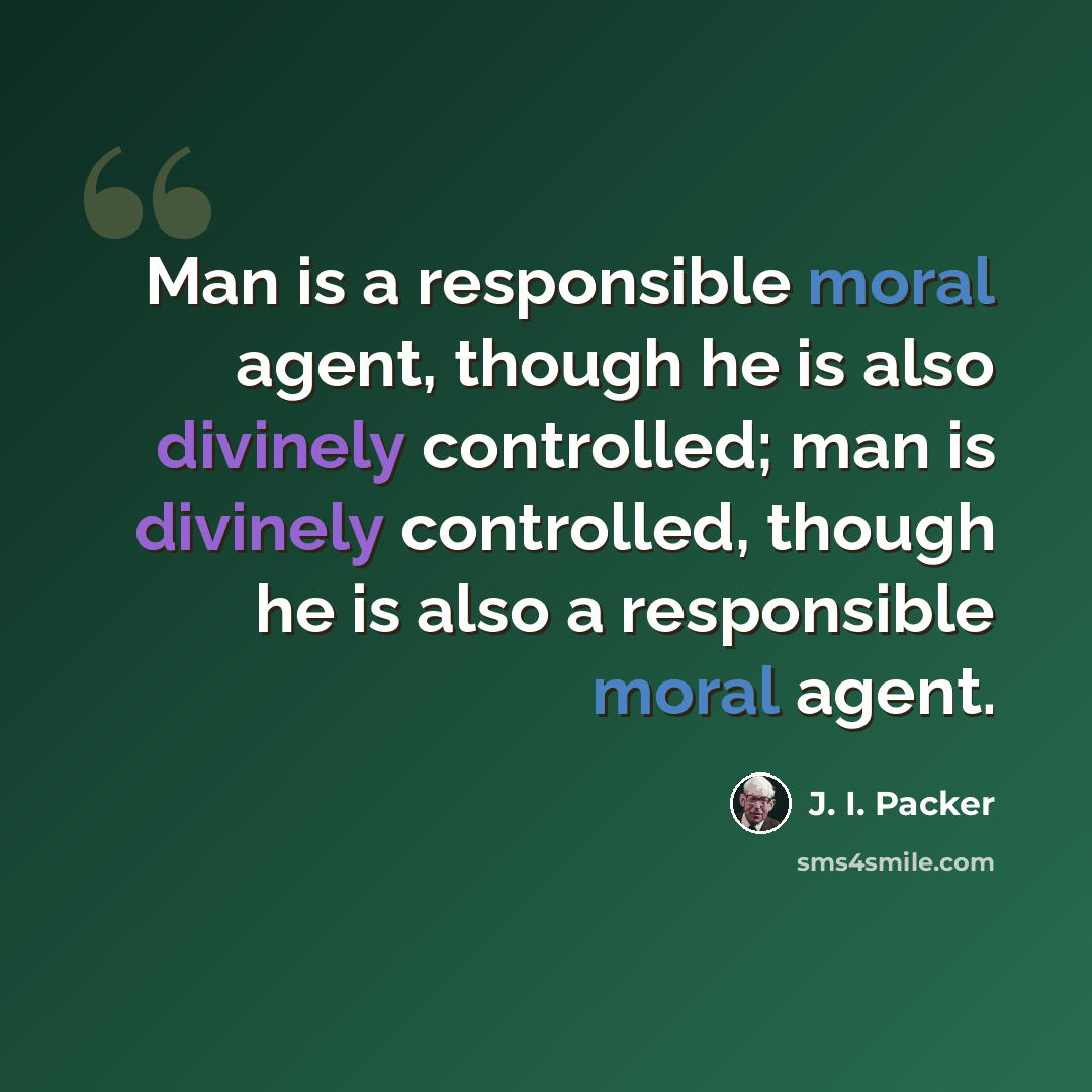 “Man is a responsible moral agent, though he is also divinely controlled; man is divinely controlled, though he is also a responsible moral agent.” quote by J. I. Packer