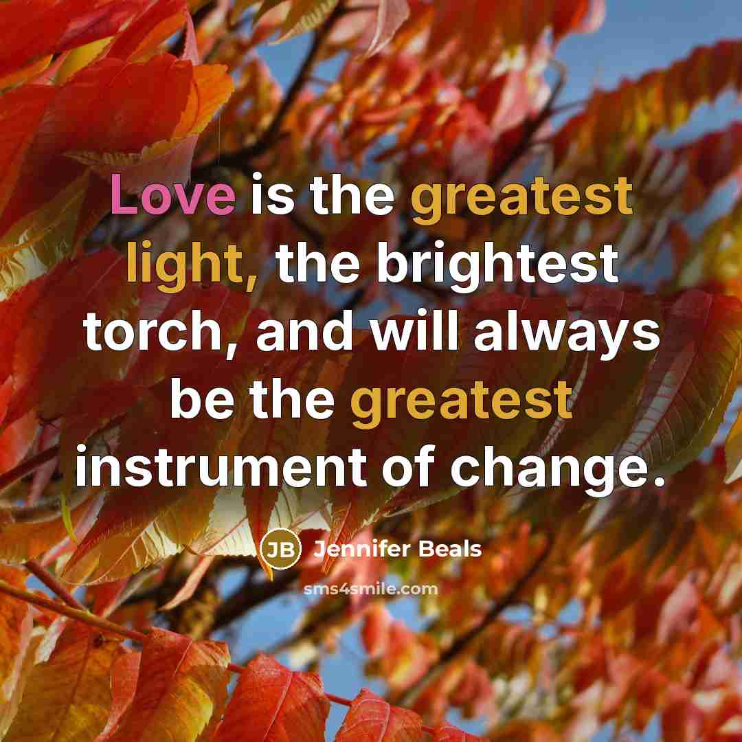 “Love is the greatest light, the brightest torch, and will always be the greatest instrument of change.” quote by Jennifer Beals