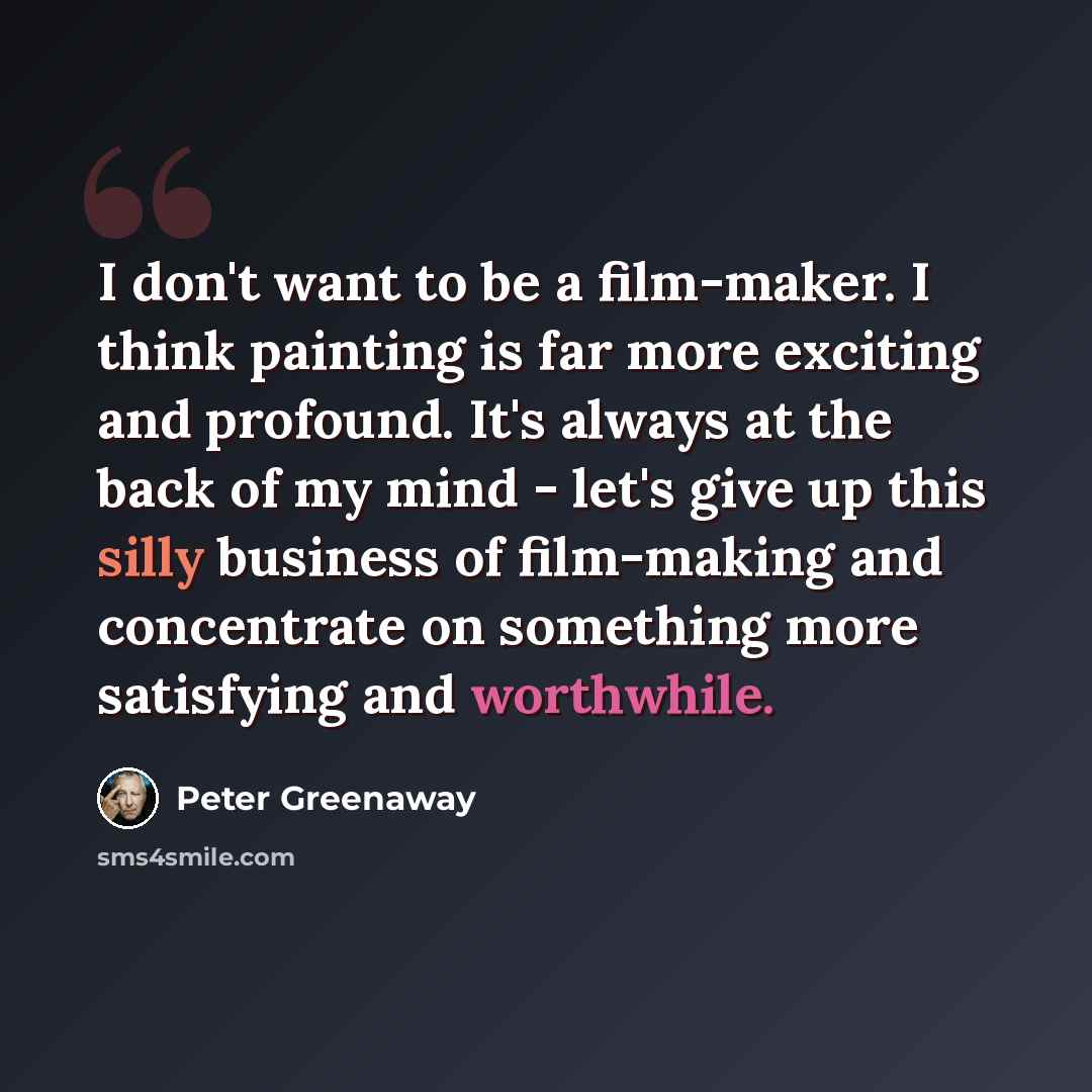 “I don't want to be a film-maker. I think painting is far more exciting and profound. It's always at the back of my mind - let's give up this silly business of film-making and concentrate on something more satisfying and worthwhile.” quote by Peter Greenaway