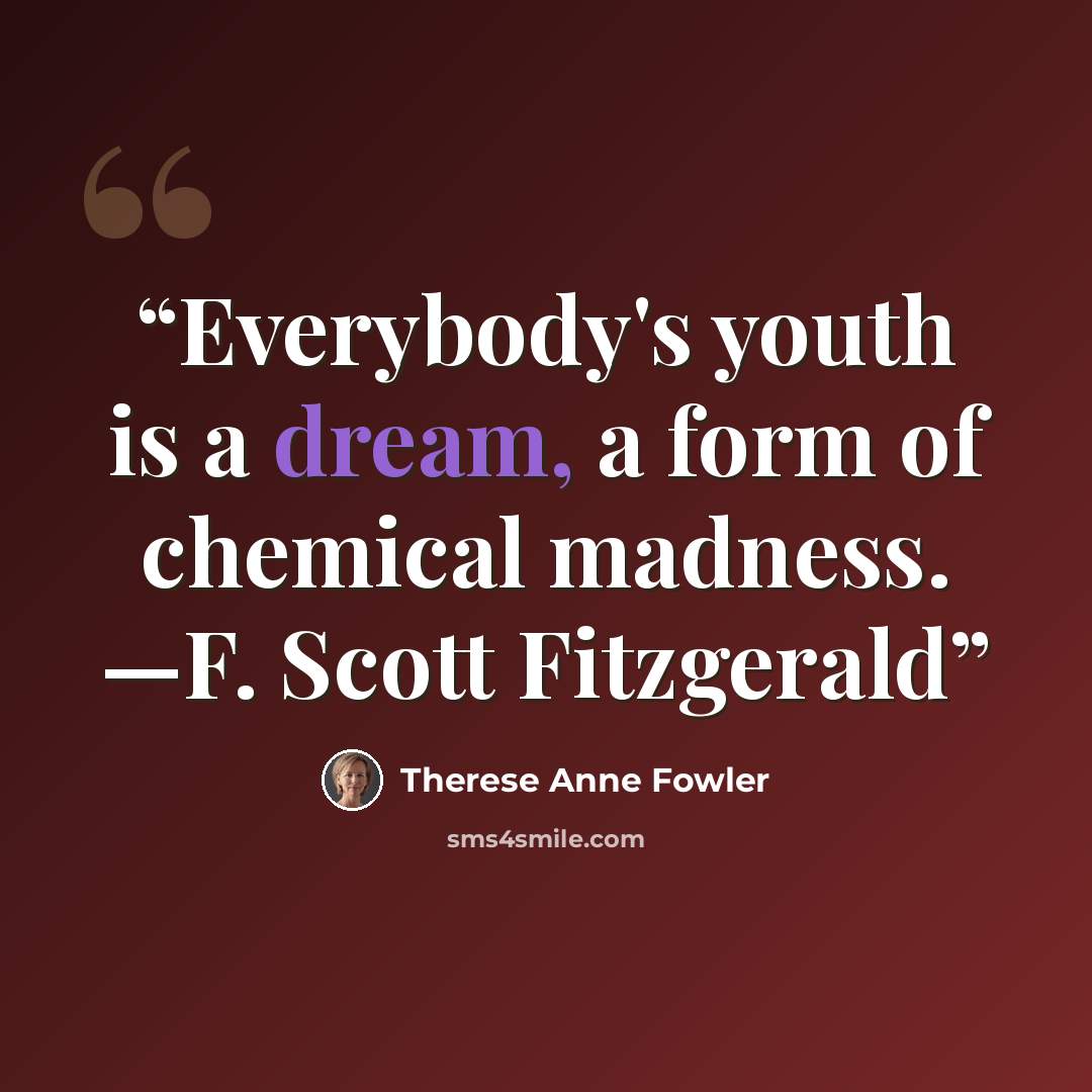 “Everybody's youth is a dream, a form of chemical madness. —F. Scott Fitzgerald” quote by Therese Anne Fowler