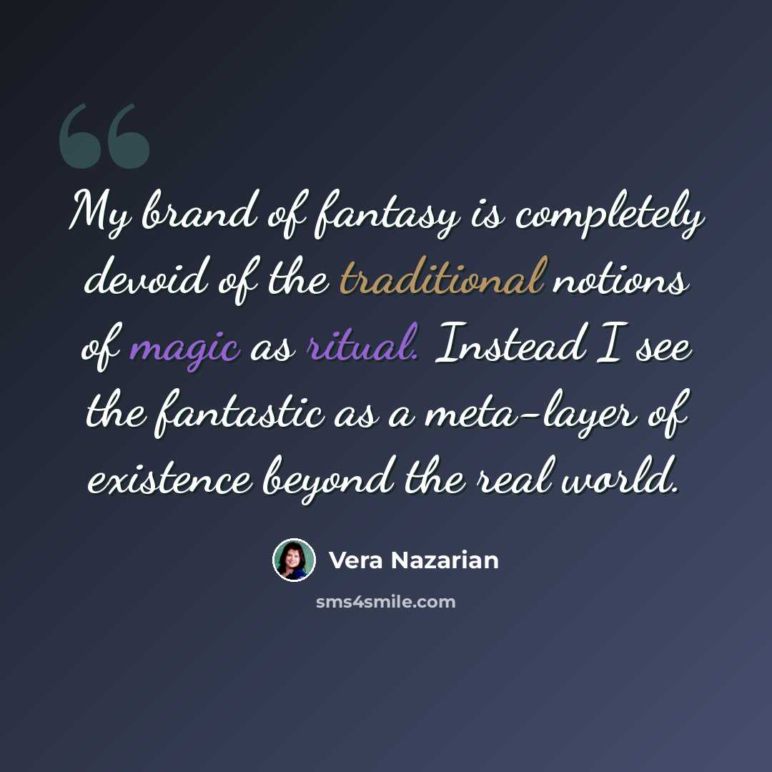 “My brand of fantasy is completely devoid of the traditional notions of magic as ritual. Instead I see the fantastic as a meta-layer of existence beyond the real world.” quote by Vera Nazarian