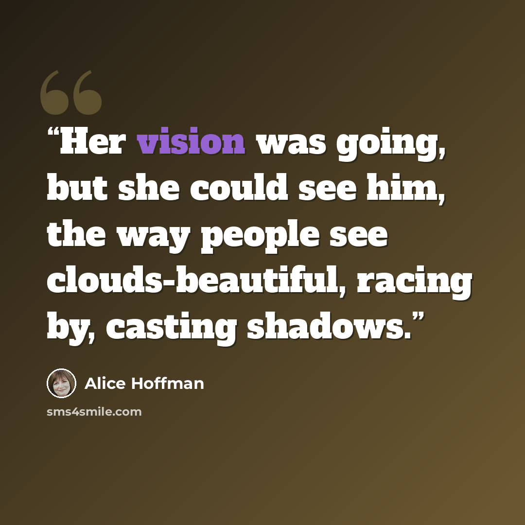 “Her vision was going, but she could see him, the way people see clouds-beautiful, racing by, casting shadows.” quote by Alice Hoffman