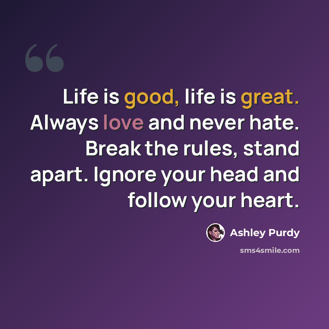 “Life is good, life is great. Always love and never hate. Break the rules, stand apart. Ignore your head and follow your heart.” quote by Ashley Purdy