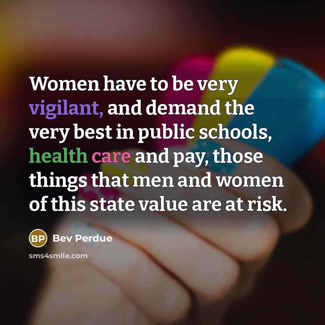 “Women have to be very vigilant, and demand the very best in public schools, health care and pay, those things that men and women of this state value are at risk.” quote by Bev Perdue