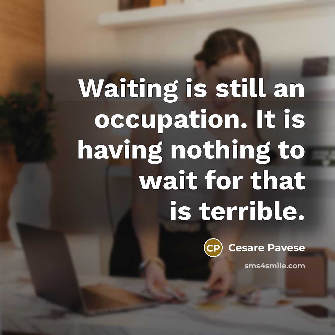 “Waiting is still an occupation. It is having nothing to wait for that is terrible.” quote by Cesare Pavese