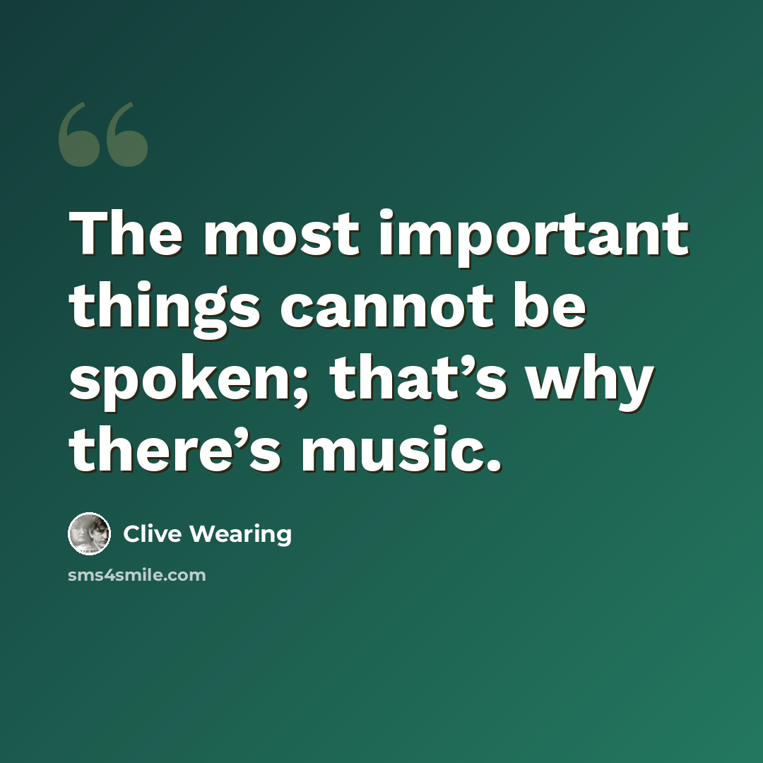 “The most important things cannot be spoken; that’s why there’s music.” quote by Clive Wearing