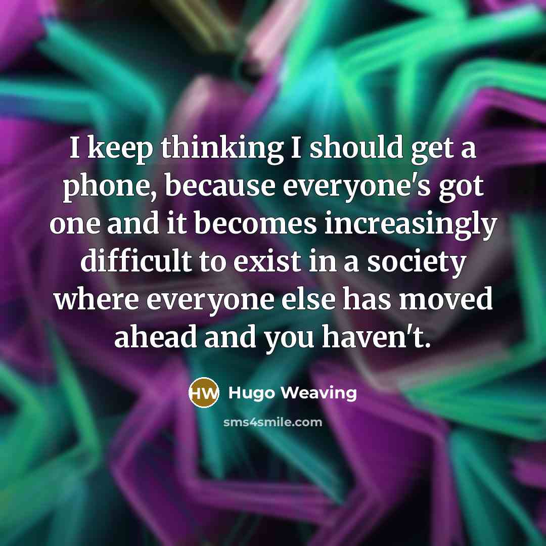 “I keep thinking I should get a phone, because everyone's got one and it becomes increasingly difficult to exist in a society where everyone else has moved ahead and you haven't.” quote by Hugo Weaving