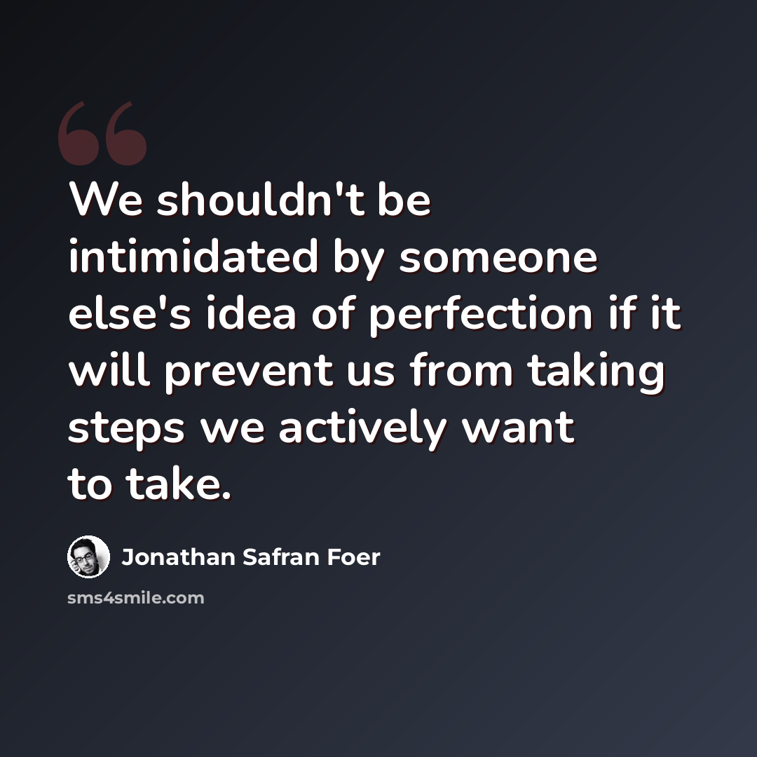“We shouldn't be intimidated by someone else's idea of perfection if it will prevent us from taking steps we actively want to take.” quote by Jonathan Safran Foer