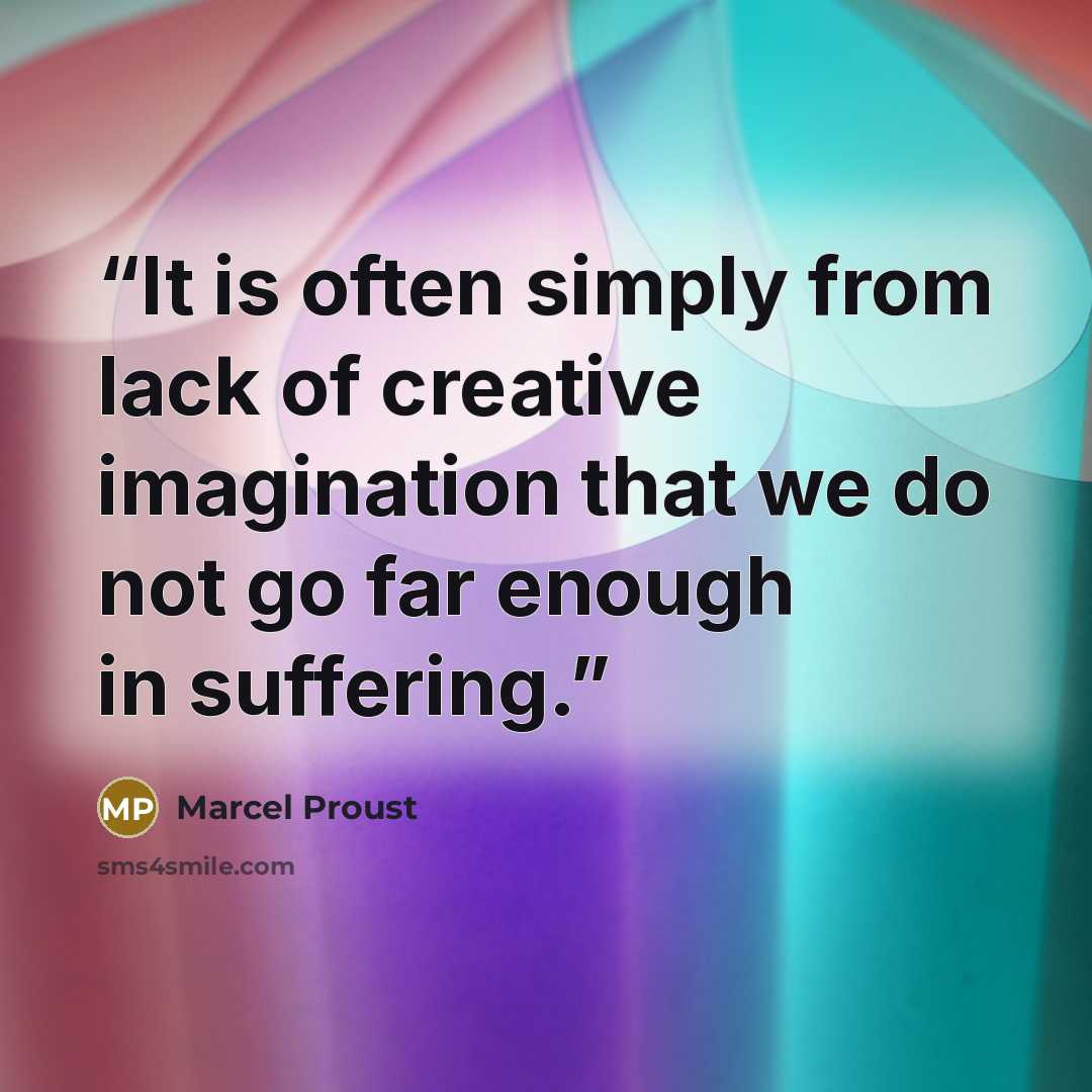 “It is often simply from lack of creative imagination that we do not go far enough in suffering.” quote by Marcel Proust
