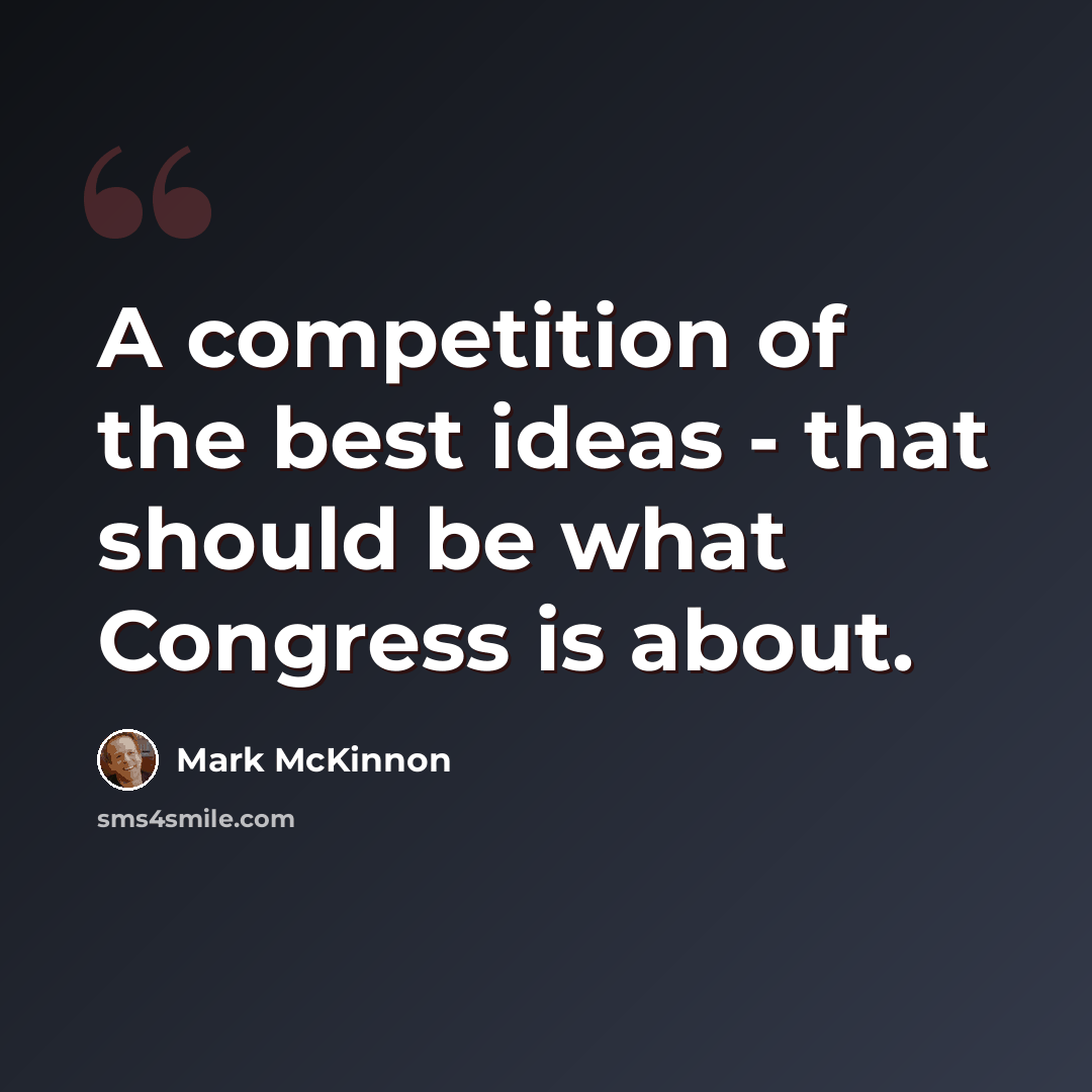 “A competition of the best ideas - that should be what Congress is about.” quote by Mark McKinnon