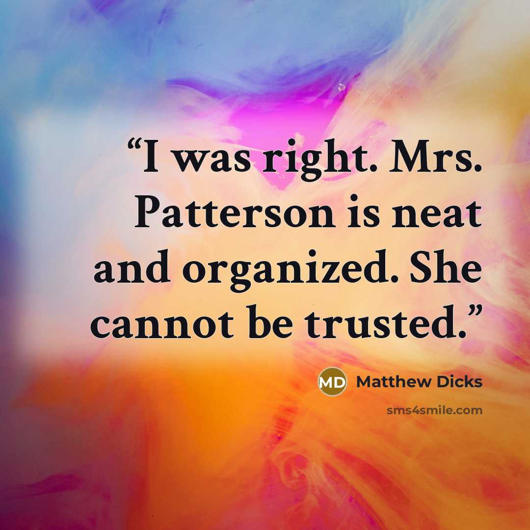 “I was right. Mrs. Patterson is neat and organized. She cannot be trusted.” quote by Matthew Dicks