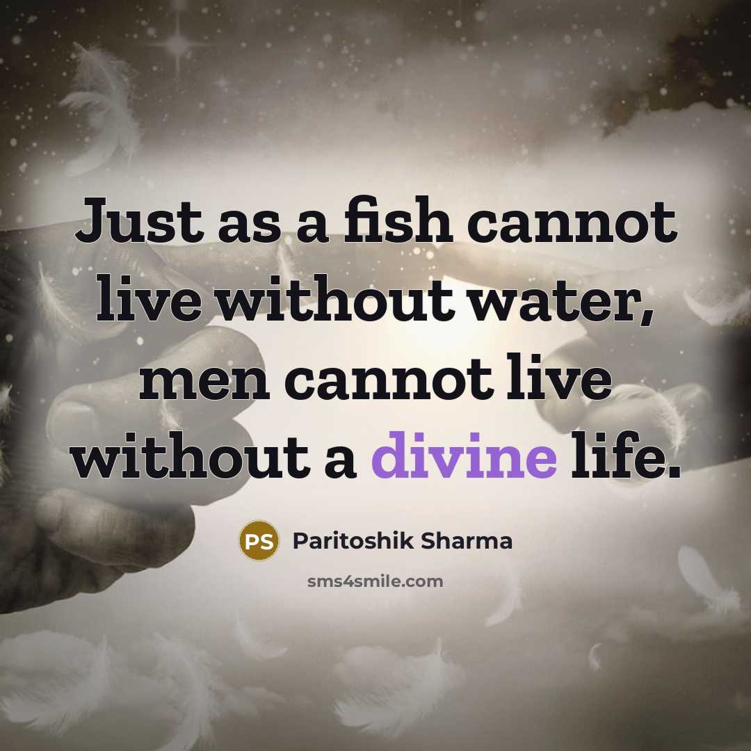 “Just as a fish cannot live without water, men cannot live without a divine life.” quote by Paritoshik Sharma