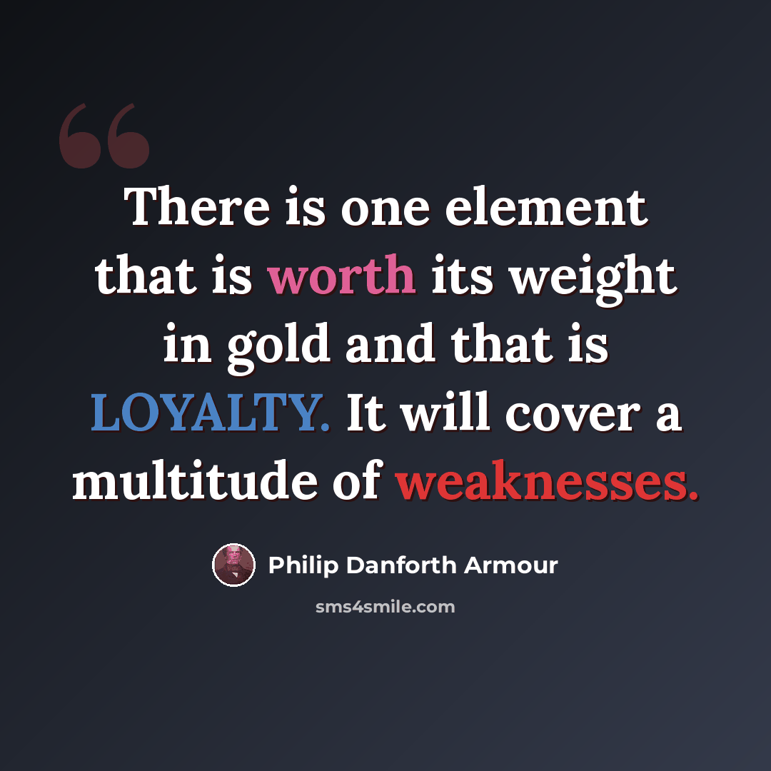 “There is one element that is worth its weight in gold and that is LOYALTY. It will cover a multitude of weaknesses.” quote by Philip Danforth Armour