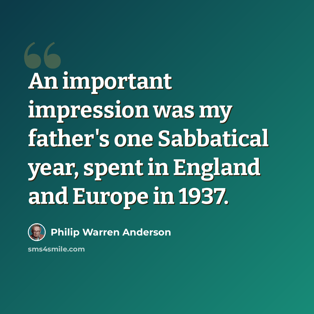 “An important impression was my father's one Sabbatical year, spent in England and Europe in 1937.” quote by Philip Warren Anderson