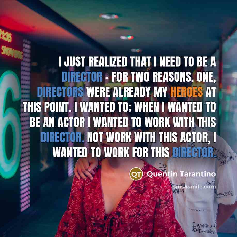 “I just realized that I need to be a director - for two reasons. One, directors were already my heroes at this point. I wanted to; when I wanted to be an actor I wanted to work with this director. Not work with this actor, I wanted to work for this director.” quote by Quentin Tarantino