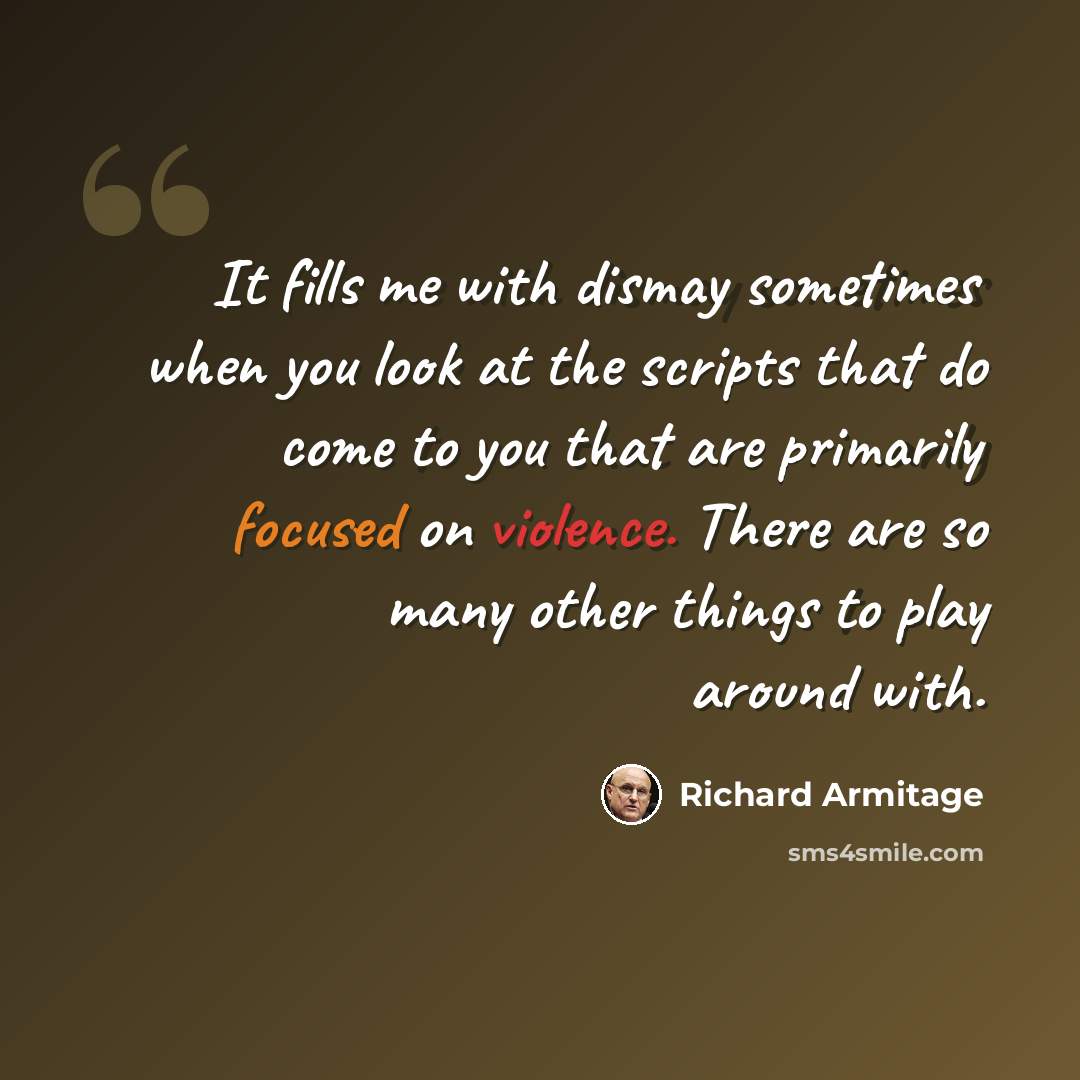 “It fills me with dismay sometimes when you look at the scripts that do come to you that are primarily focused on violence. There are so many other things to play around with.” quote by Richard Armitage