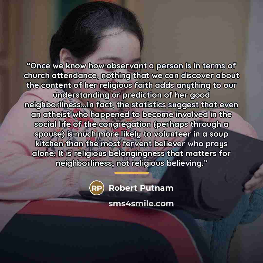 “Once we know how observant a person is in terms of church attendance, nothing that we can discover about the content of her religious faith adds anything to our understanding or prediction of her good neighborliness...In fact, the statistics suggest that even an atheist who happened to become…” quote by Anonymous