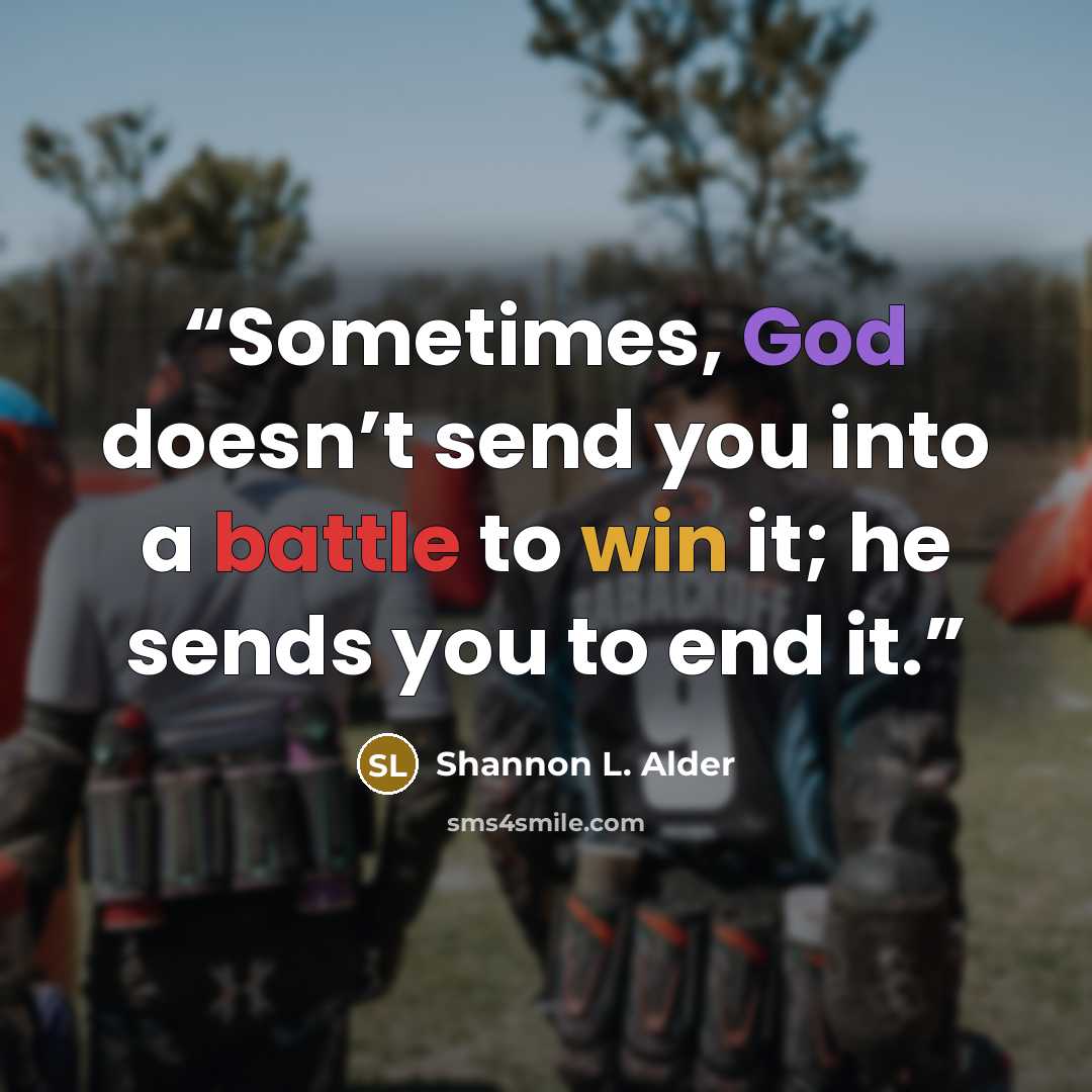 “Sometimes, God doesn’t send you into a battle to win it; he sends you to end it.” quote by Shannon L. Alder