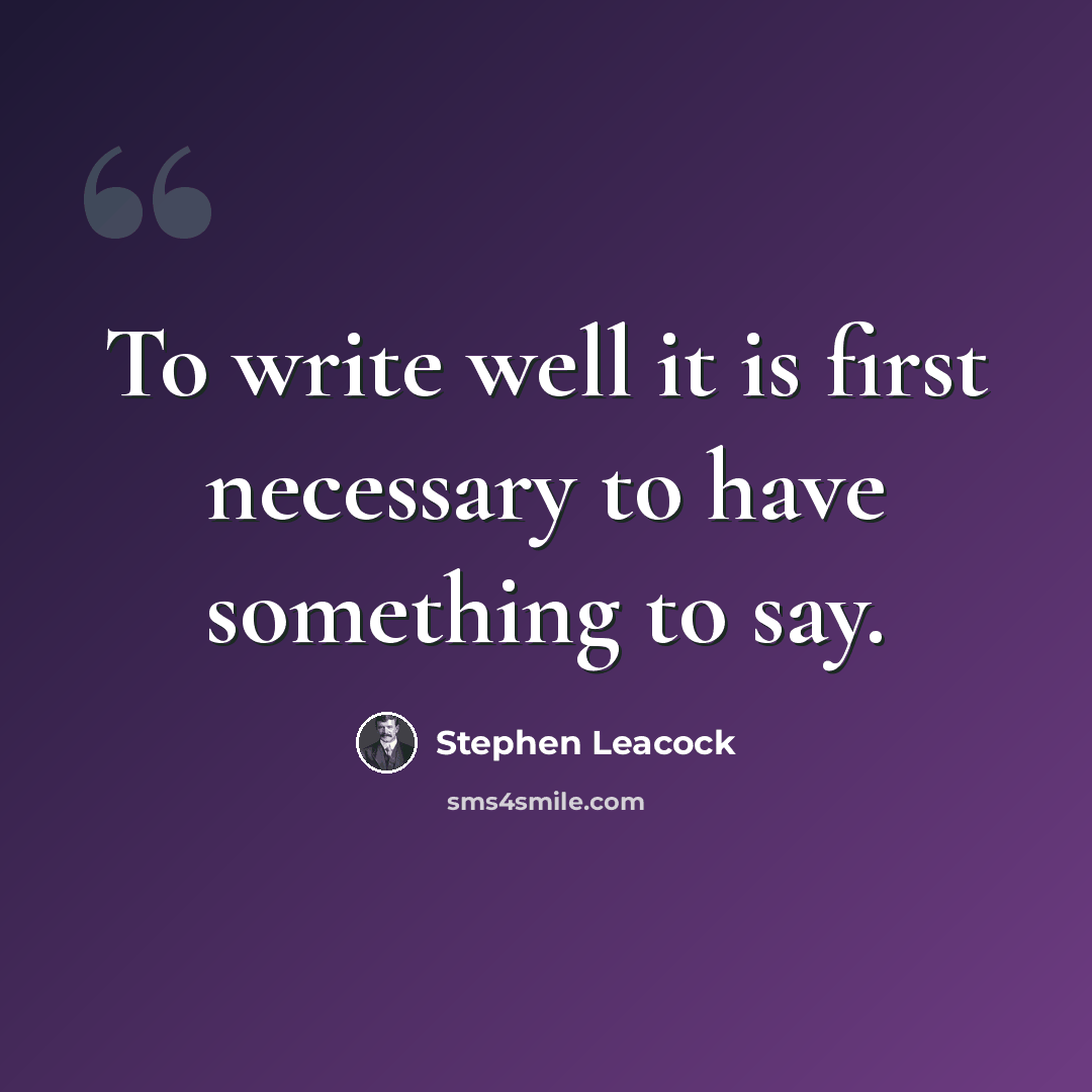 “To write well it is first necessary to have something to say.” quote by Stephen Leacock