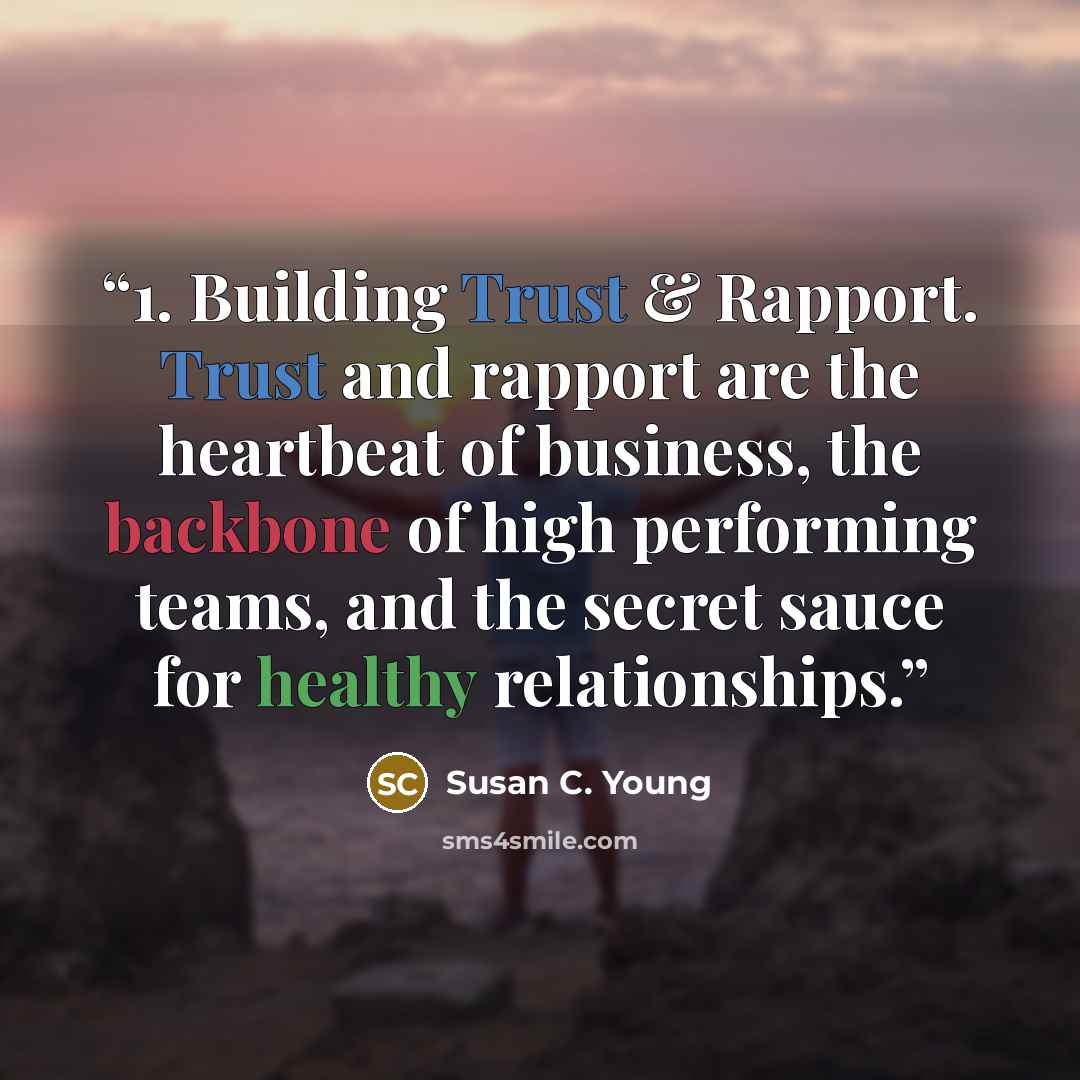 “1. Building Trust & Rapport. Trust and rapport are the heartbeat of business, the backbone of high performing teams, and the secret sauce for healthy relationships.” quote by Susan C. Young
