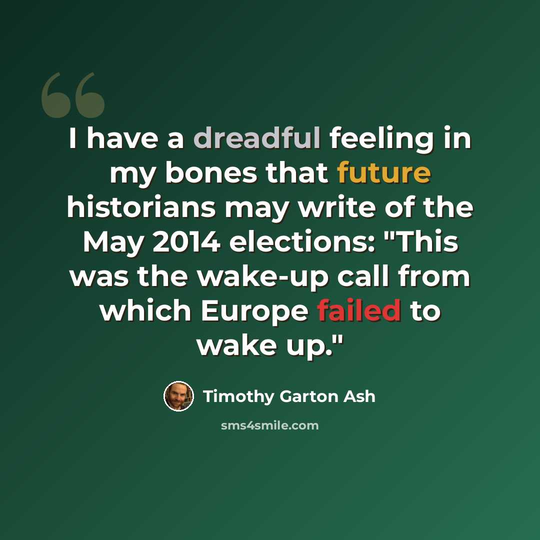 “I have a dreadful feeling in my bones that future historians may write of the May 2014 elections: "This was the wake-up call from which Europe failed to wake up."” quote by Timothy Garton Ash