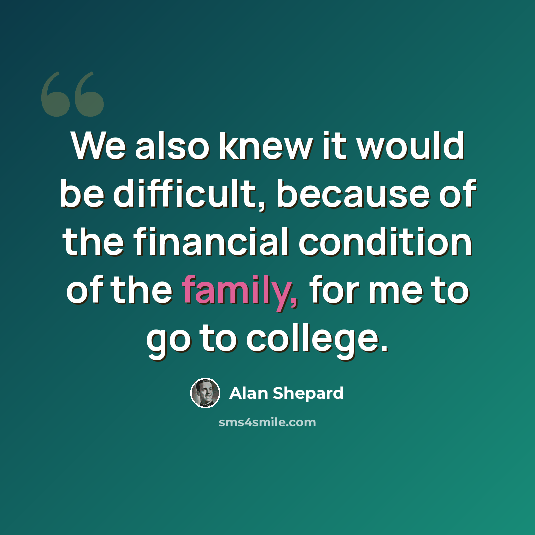 “We also knew it would be difficult, because of the financial condition of the family, for me to go to college.” quote by Alan Shepard