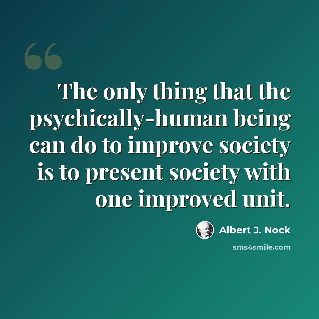 “The only thing that the psychically-human being can do to improve society is to present society with one improved unit.” quote by Albert J. Nock