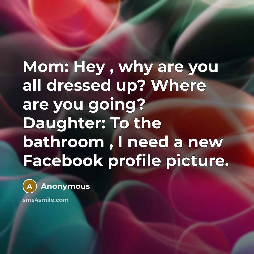 “Mom: Hey , why are you all dressed up? Where are you going? Daughter: To the bathroom , I need a new Facebook profile picture.” quote by Anonymous