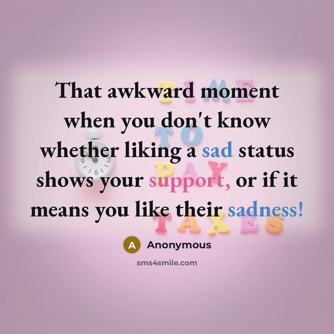 “That awkward moment when you don't know whether liking a sad status shows your support, or if it means you like their sadness!” quote by Anonymous