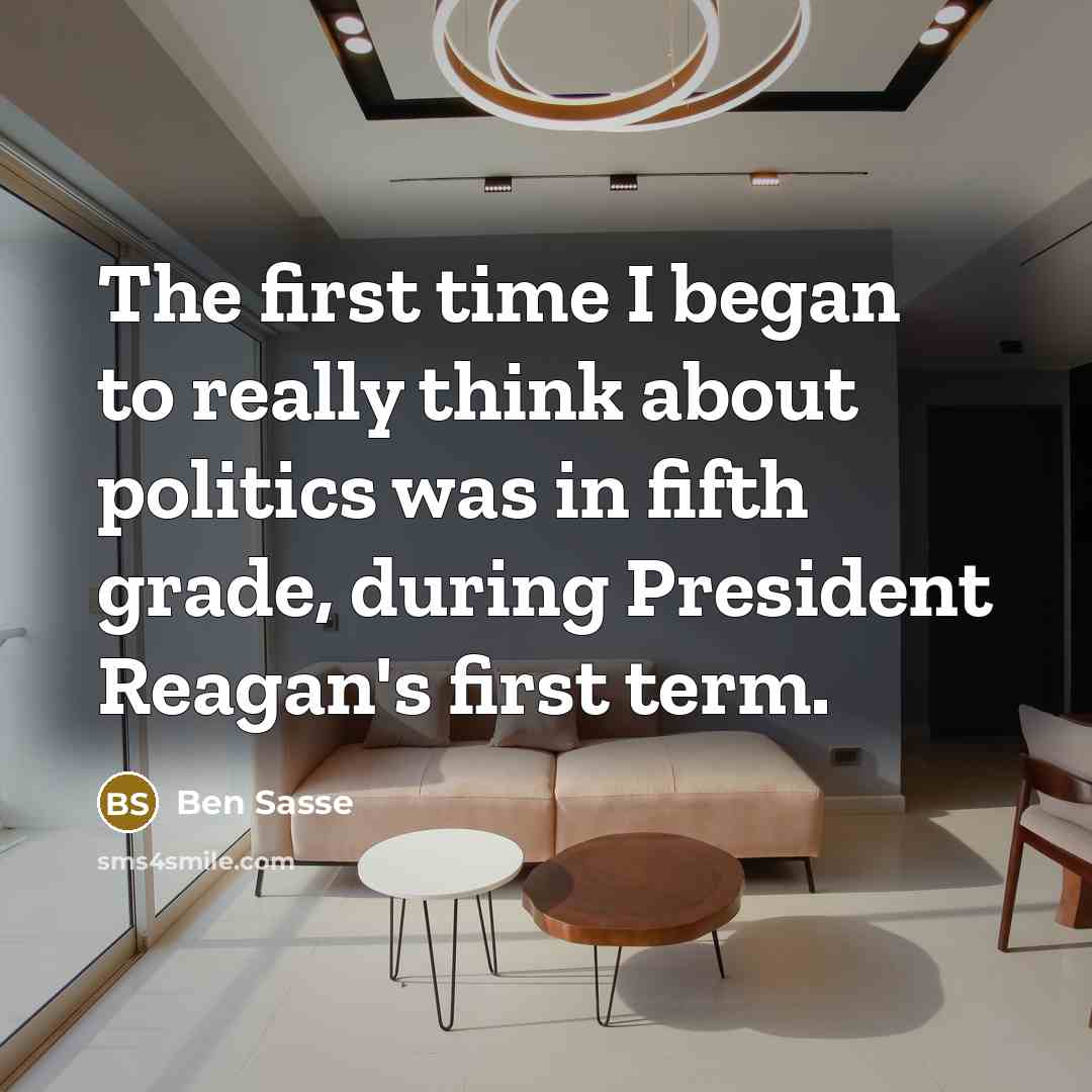 “The first time I began to really think about politics was in fifth grade, during President Reagan's first term.” quote by Ben Sasse
