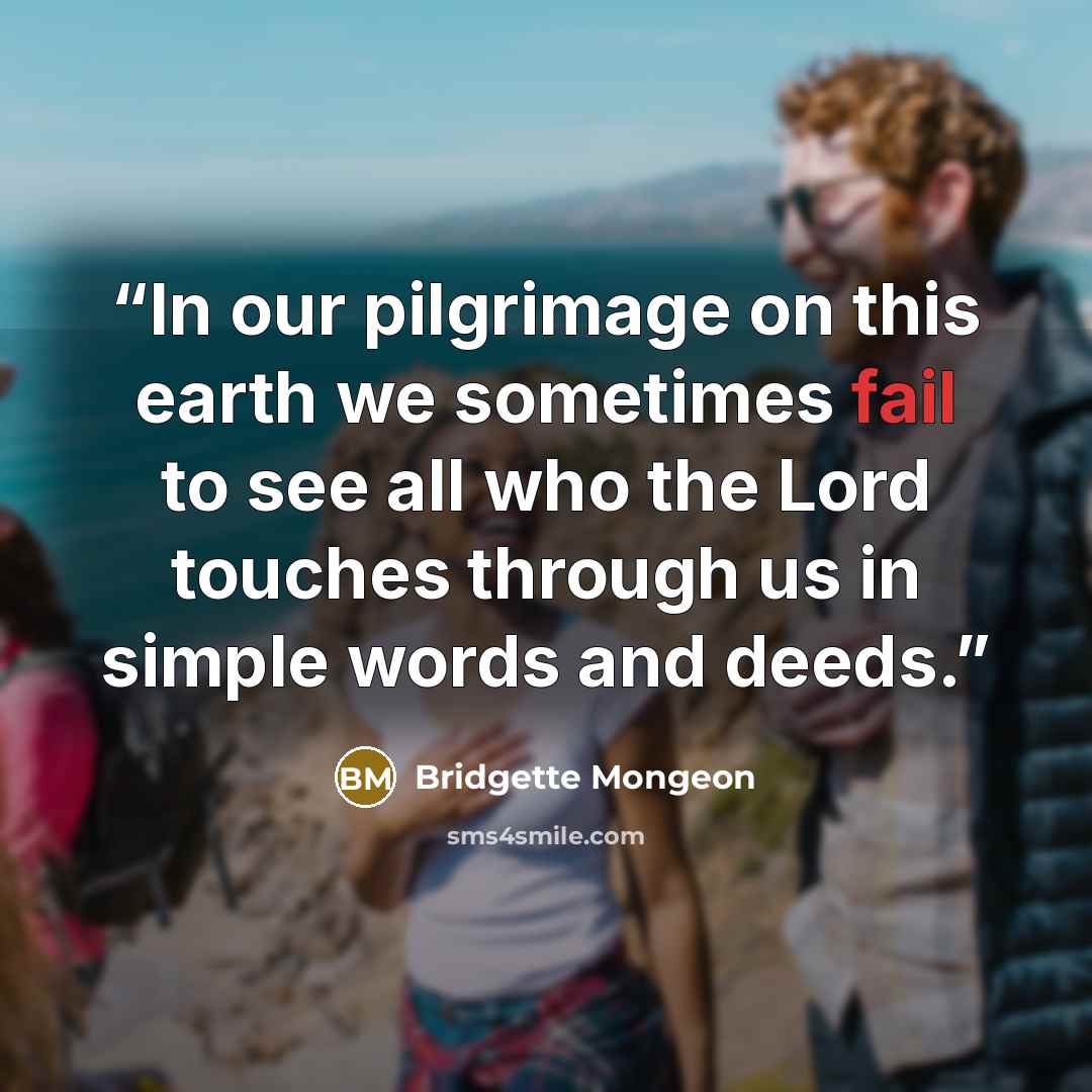 “In our pilgrimage on this earth we sometimes fail to see all who the Lord touches through us in simple words and deeds.” quote by Bridgette Mongeon